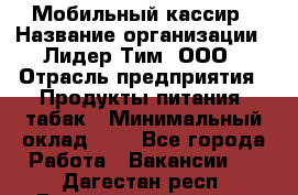Мобильный кассир › Название организации ­ Лидер Тим, ООО › Отрасль предприятия ­ Продукты питания, табак › Минимальный оклад ­ 1 - Все города Работа » Вакансии   . Дагестан респ.,Геологоразведка п.